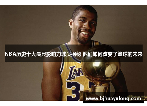NBA历史十大最具影响力球员揭秘 他们如何改变了篮球的未来