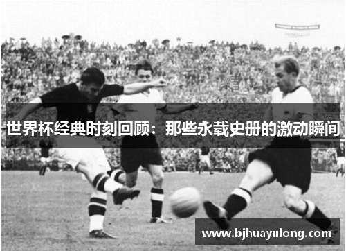 世界杯经典时刻回顾：那些永载史册的激动瞬间