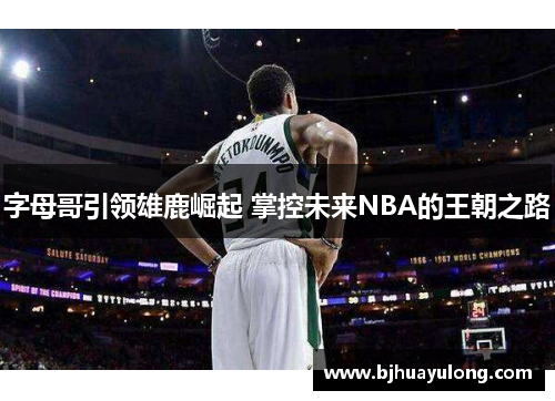 字母哥引领雄鹿崛起 掌控未来NBA的王朝之路 字母哥引领雄鹿崛起 掌控未来NBA的王朝之路