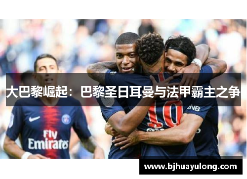 大巴黎崛起：巴黎圣日耳曼与法甲霸主之争