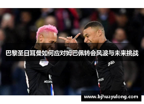 巴黎圣日耳曼如何应对姆巴佩转会风波与未来挑战