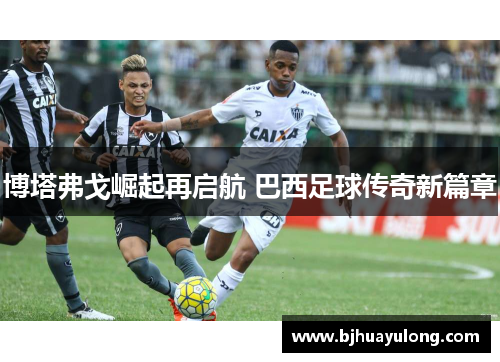 博塔弗戈崛起再启航 巴西足球传奇新篇章