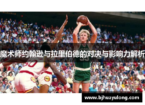 魔术师约翰逊与拉里伯德的对决与影响力解析